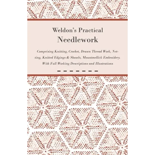 Weldon's Practical Needlework Comprising - Knitting, Crochet, Drawn Thread Work, Netting, Knitted Edgings & Shawls, Mountmellick Embroidery. With Full - Paperback