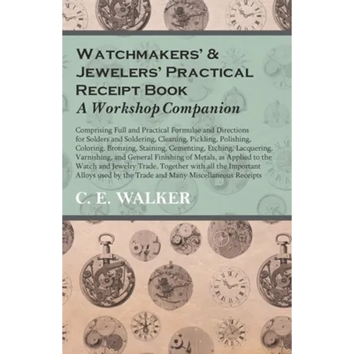 Watchmakers' and Jewelers' Practical Receipt Book a Workshop Companion: Comprising Full and Practical Formulae and Directions for Solders and Solderin - Paperback