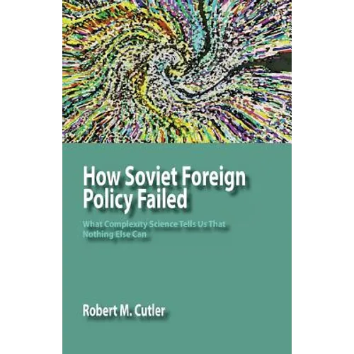 How Soviet Foreign Policy Failed: What Complexity Science Tells Us That Nothing Else Can - Paperback