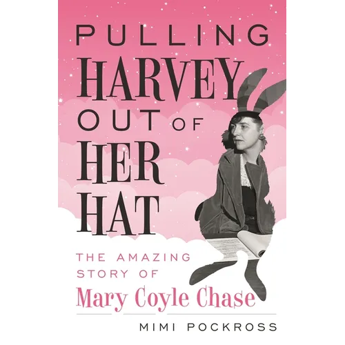 Pulling Harvey Out of Her Hat: The Amazing Story of Mary Coyle Chase: The Amazing Story of Mary Coyle Chase - Hardcover
