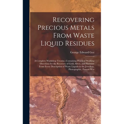 Recovering Precious Metals From Waste Liquid Residues; a Complete Workshop Treatise, Containing Practical Working Directions for the Recovery of Gold, - Hardcover