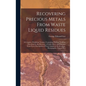 Recovering Precious Metals From Waste Liquid Residues; a Complete Workshop Treatise, Containing Practical Working Directions for the Recovery of Gold, - Hardcover