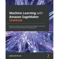 Machine Learning with Amazon SageMaker Cookbook: 80 proven recipes for data scientists and developers to perform machine learning experiments and depl - Paperback