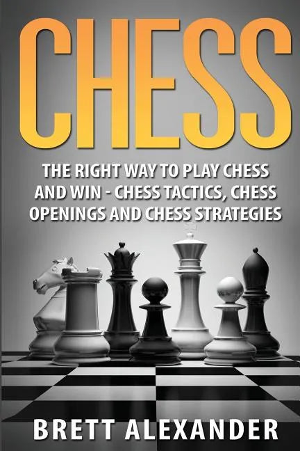 Chess: The Right Way to Play Chess and Win - Chess Tactics, Chess Openings and Chess Strategies - Paperback