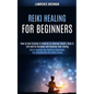Reiki Healing for Beginners: How to Improve Your Health by Channeling and Strengthening the Chakra Energy (How to Use Crystals & Chakras to Improve - Paperback