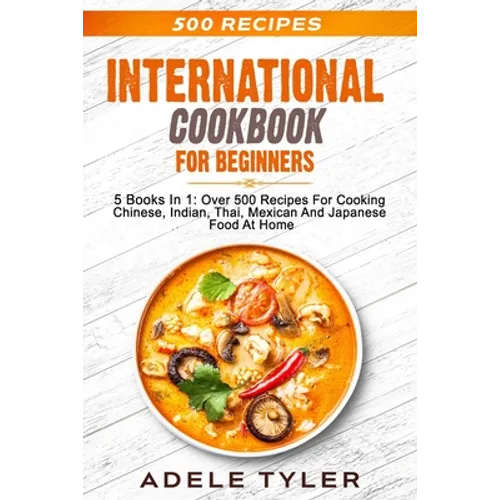 International Cookbook For Beginners: 5 Books In 1: Over 500 Recipes For Cooking Chinese, Indian, Thai, Mexican And Japanese Food At Home - Paperback