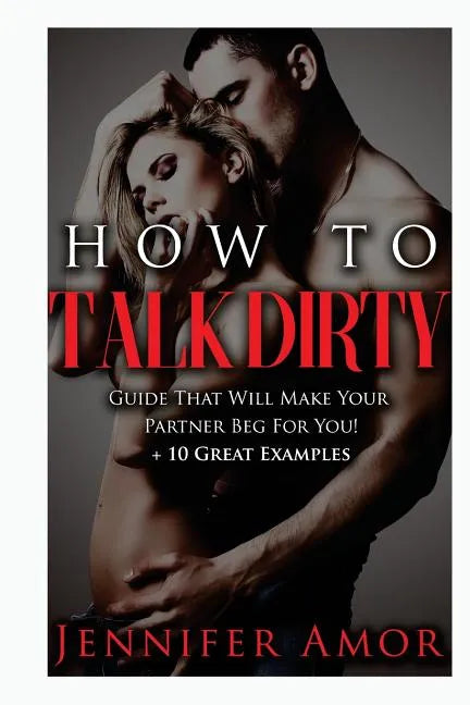 How To Talk Dirty: A How To Talk Dirty Guide That Will Make Your Partner Beg For You! + 10 Great Examples - Paperback