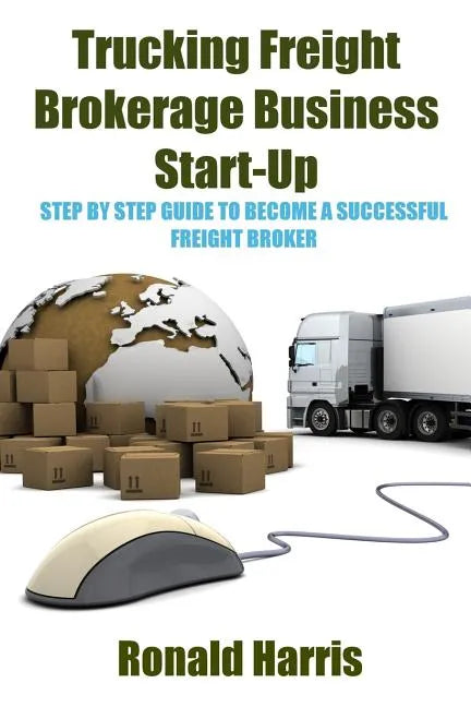 Trucking Freight Brokerage Business Start-Up: Step By Step Guide To Become a Successful Freight Broker - Paperback