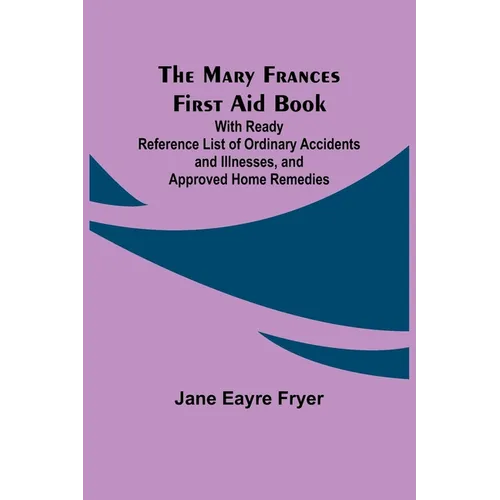 The Mary Frances First Aid Book; With Ready Reference List of Ordinary Accidents and Illnesses, and Approved Home Remedies - Paperback