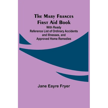 The Mary Frances First Aid Book; With Ready Reference List of Ordinary Accidents and Illnesses, and Approved Home Remedies - Paperback