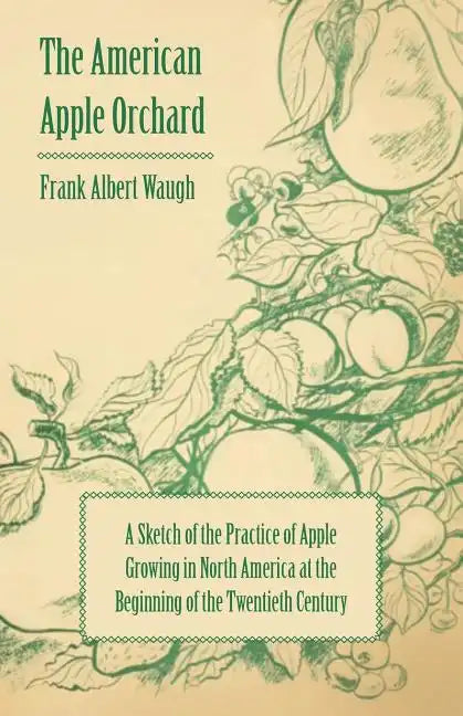 The American Apple Orchard - A Sketch of the Practice of Apple Growing in North America at the Beginning of the Twentieth Century - Paperback