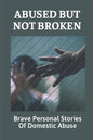 Abused But Not Broken: Brave Personal Stories Of Domestic Abuse: Domestic Violence Revealed - Paperback