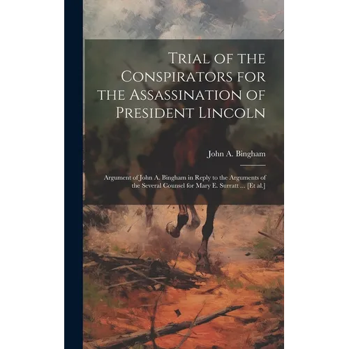 Trial of the Conspirators for the Assassination of President Lincoln: Argument of John A. Bingham in Reply to the Arguments of the Several Counsel for - Hardcover