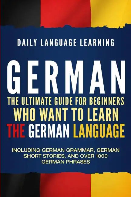 German: The Ultimate Guide for Beginners Who Want to Learn the German Language, Including German Grammar, German Short Stories - Paperback