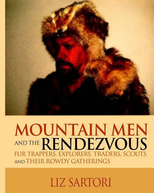 Mountain Men and the Rendezvous: Fur Trappers, Explorers, Traders, Scouts and Their Rowdy Gatherings - Paperback