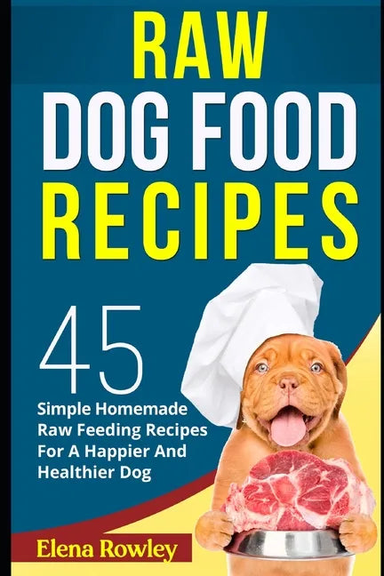 Raw Dog Food Recipes: 45 Simple Homemade Raw Feeding Recipes For A Happier And Healthier Dog - Paperback