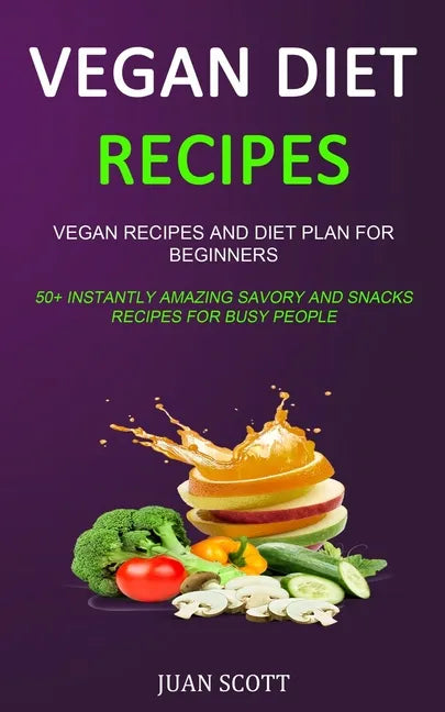 Vegan Diet Recipes: Vegan Recipes and Diet Plan for Beginners (50+ Instantly Amazing Savory and Snacks Recipes for Busy People) - Paperback