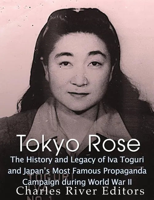 Tokyo Rose: The History and Legacy of Iva Toguri and Japan's Most Famous Propaganda Campaign during World War II - Paperback