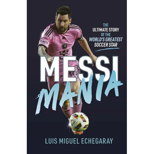 Messi Mania: The Ultimate Story of the World's Greatest Soccer Star - Hardcover