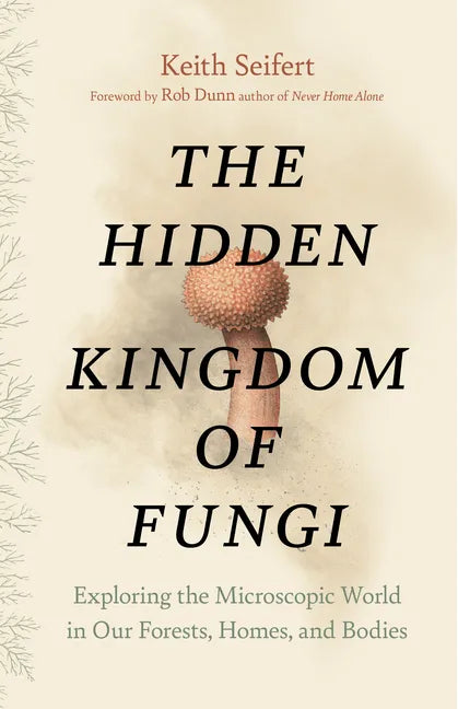 The Hidden Kingdom of Fungi: Exploring the Microscopic World in Our Forests, Homes, and Bodies - Hardcover