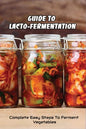 Guide To Lacto-Fermentation: Complete Easy Steps To Ferment Vegetables: Spicy Pickle Recipe - Paperback