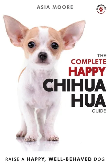 The Complete Happy Chihuahua Guide: The A-Z Chihuahua Manual for New and Experienced Owners - Paperback