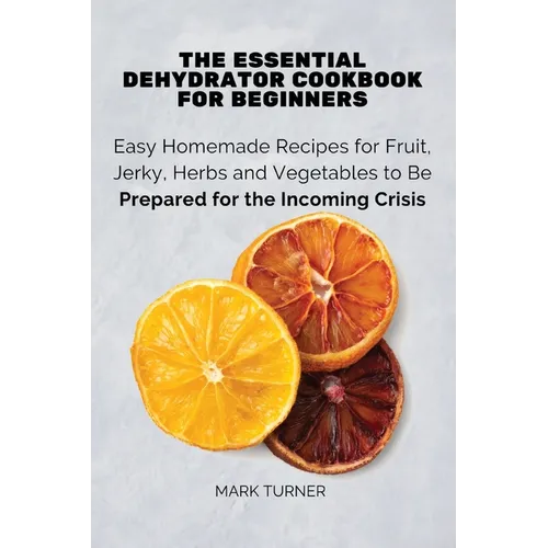 The Essential Dehydrator Cookbook for Beginners: Easy Homemade Recipes for Fruit, Jerky, Herbs and Vegetables to Be Prepared for the Incoming Crisis - Paperback