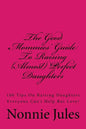 The Good Mommies' Guide To Raising (Almost) Perfect Daughters: 100 Tips On Raising Daughters Everyone Can't Help But Love! - Paperback
