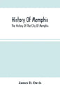 History Of Memphis: The History Of The City Of Memphis, Being A Compilation Of The Most Important Documents And Historical Events Connecte - Paperback