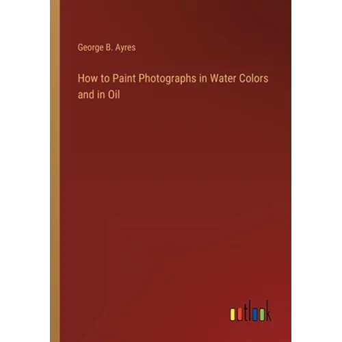 How to Paint Photographs in Water Colors and in Oil - Paperback