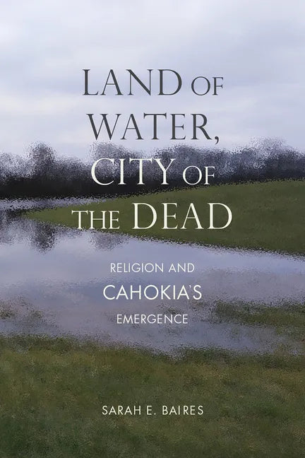 Land of Water, City of the Dead: Religion and Cahokia's Emergence - Paperback