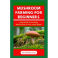 Mushroom Farming for Beginners: Growing Medicinal Mushroom in Your Small Home Space - Paperback