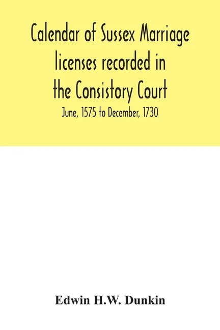 Calendar of Sussex marriage licenses recorded in the Consistory Court of the Bishop of Chichester for the Archdeaconry of Chichester, June, 1575 to De - Paperback