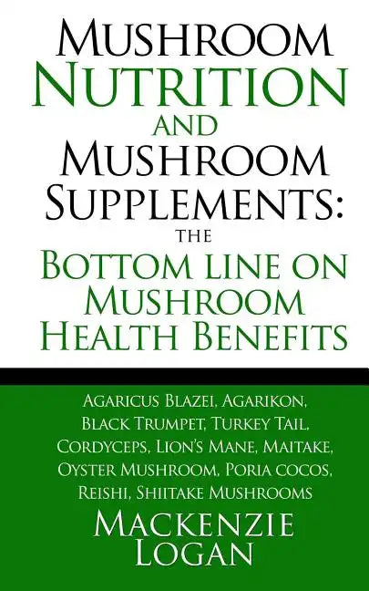 Mushroom Nutrition and Mushroom Supplements: The Bottom line on Mushroom Health: Agaricus Blazei, Agarikon, Black Trumpet, Turkey Tail, Cordyceps, Lio - Paperback