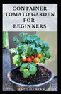 Container Tomato Garden for Beginners: Simple guides on how to plants and grow a healthy tomato container garden - Paperback