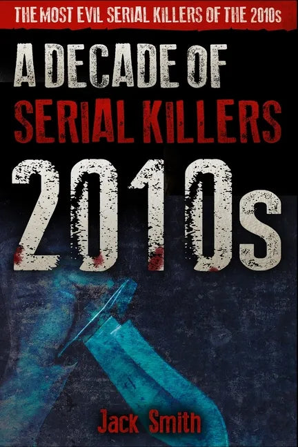 2010s - A Decade of Serial Killers: The Most Evil Serial Killers of the 2010s - Paperback