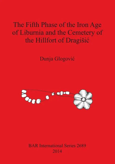 The Fifth Phase of the Iron Age of Liburnia and the Cemetery of the Hillfort of Dragisic - Paperback