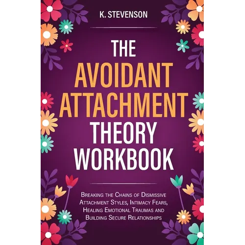 The Avoidant Attachment Theory Workbook: Breaking the Chains of Dismissive Attachment Styles, Intimacy Fears, Healing Emotional Traumas and Building S - Paperback