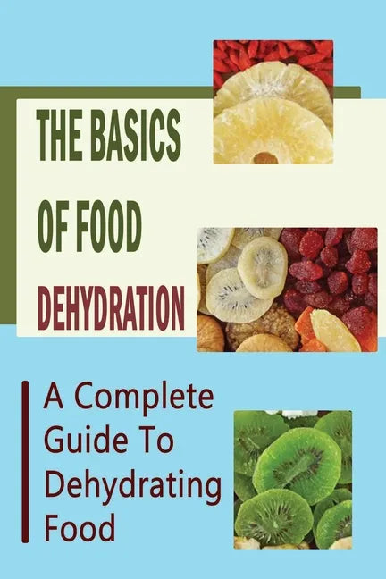 The Basics Of Food Dehydration: A Complete Guide To Dehydrating Food - Paperback