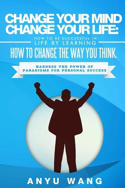 Change Your Mind Change Your Life: How to be Successful in Life by Learning How to Change the Way You Think: Harness the Power of Paradigms for Person - Paperback