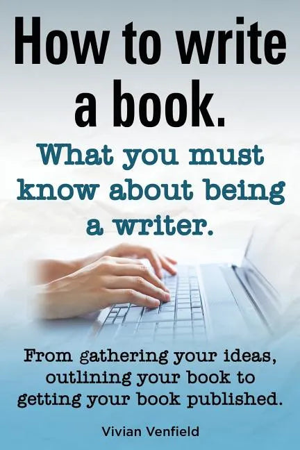 How to Write a Book or How to Write a Novel. Writing a Book Made Easy. What You Must Know about Being a Writer. from Gathering Your Ideas to Publishin - Paperback