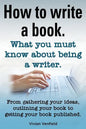 How to Write a Book or How to Write a Novel. Writing a Book Made Easy. What You Must Know about Being a Writer. from Gathering Your Ideas to Publishin - Paperback