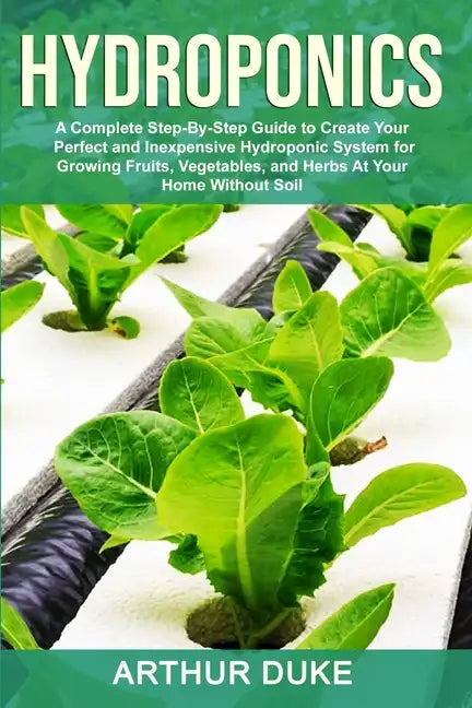 Hydroponics: A Complete Step-By-Step Guide to Create Your Perfect and Inexpensive Hydroponic System for Growing Fruits, Vegetables, and Herbs At Your - Paperback