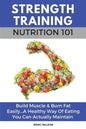 Strength Training Nutrition 101: Build Muscle & Burn Fat Easily...A Healthy Way Of Eating You Can Actually Maintain - Paperback