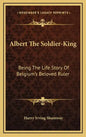 Albert the Soldier-King: Being the Life Story of Belgium's Beloved Ruler - Hardcover