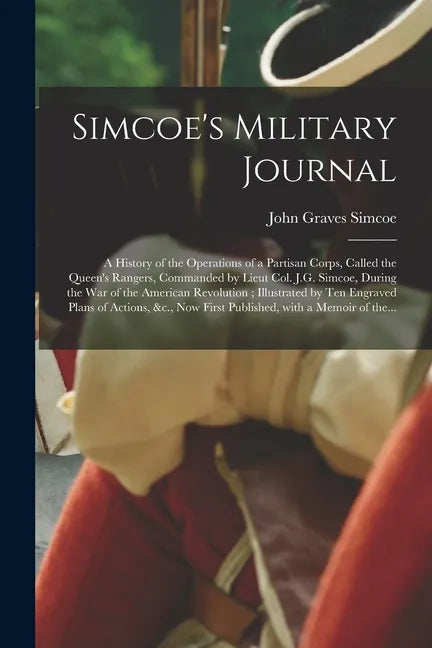 Simcoe's Military Journal: a History of the Operations of a Partisan Corps, Called the Queen's Rangers, Commanded by Lieut Col. J.G. Simcoe, Duri - Paperback
