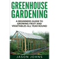 Greenhouse Gardening - A Beginners Guide To Growing Fruit and Vegetables All Year Round: Everything You Need To Know About Owning A Greenhouse - Paperback