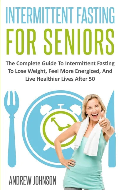 Intermittent Fasting For Seniors: The Complete Guide To Intermittent Fasting To Lose Weight, Feel More Energized, And Live Healthier Lives After 50 - Paperback