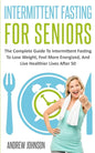 Intermittent Fasting For Seniors: The Complete Guide To Intermittent Fasting To Lose Weight, Feel More Energized, And Live Healthier Lives After 50 - Paperback