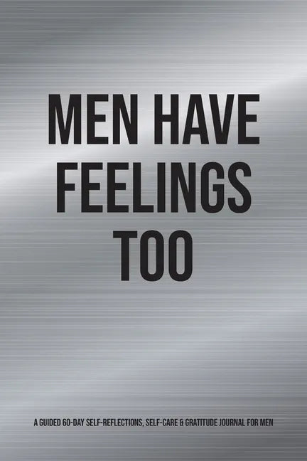 Men Have Feelings Too: A Guided 60-Day Self-Reflections, Self-Care & Gratitude Journal for Men - Paperback